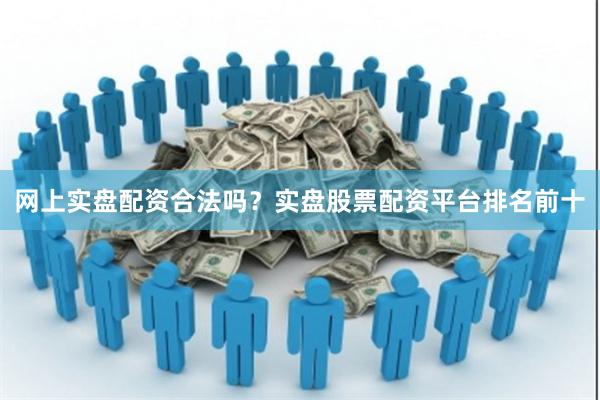 网上实盘配资合法吗？实盘股票配资平台排名前十