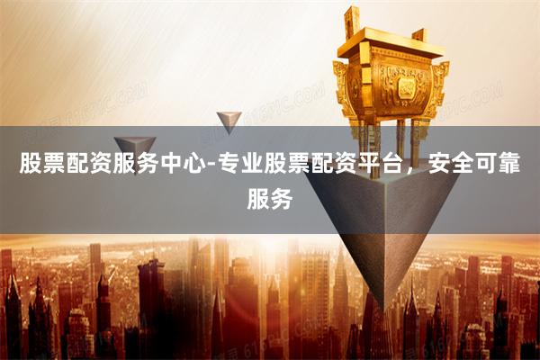 股票配资服务中心-专业股票配资平台，安全可靠服务