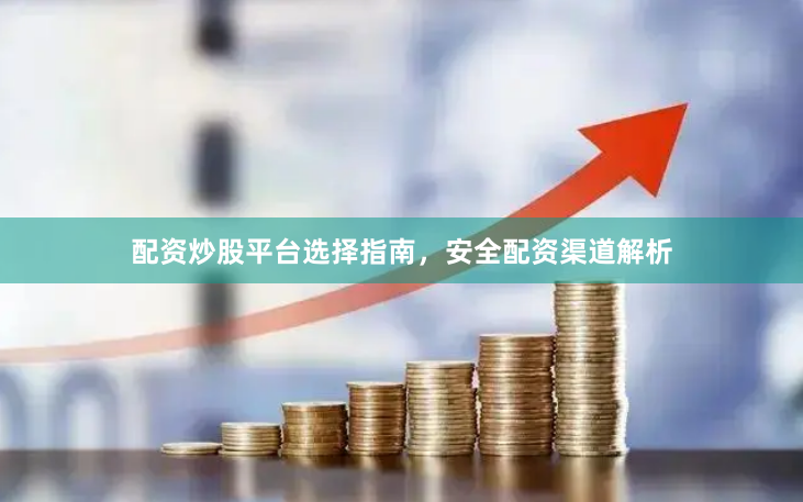 配资炒股平台选择指南，安全配资渠道解析