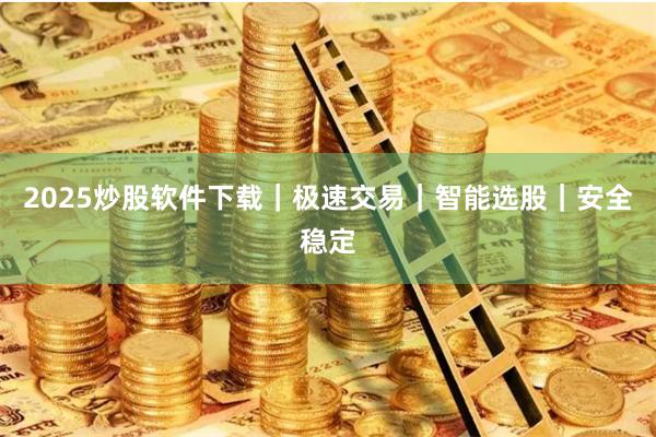 2025炒股软件下载｜极速交易｜智能选股｜安全稳定