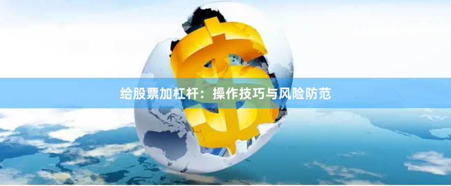 给股票加杠杆：操作技巧与风险防范