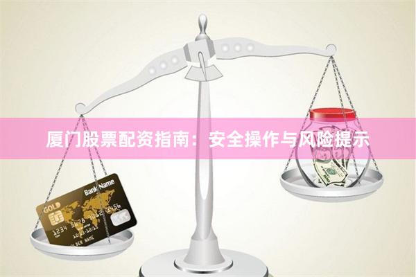 厦门股票配资指南：安全操作与风险提示