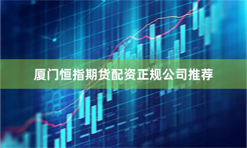 厦门恒指期货配资正规公司推荐