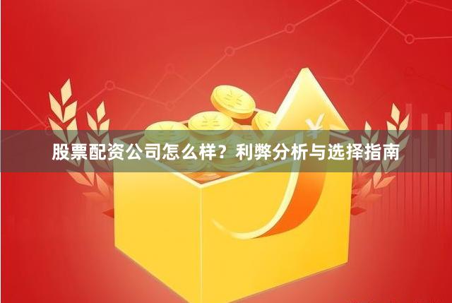 股票配资公司怎么样？利弊分析与选择指南