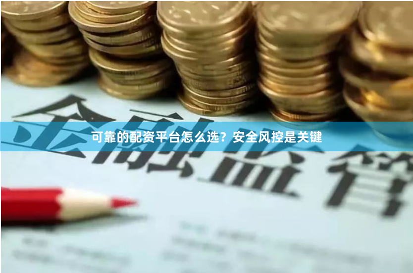 可靠的配资平台怎么选？安全风控是关键