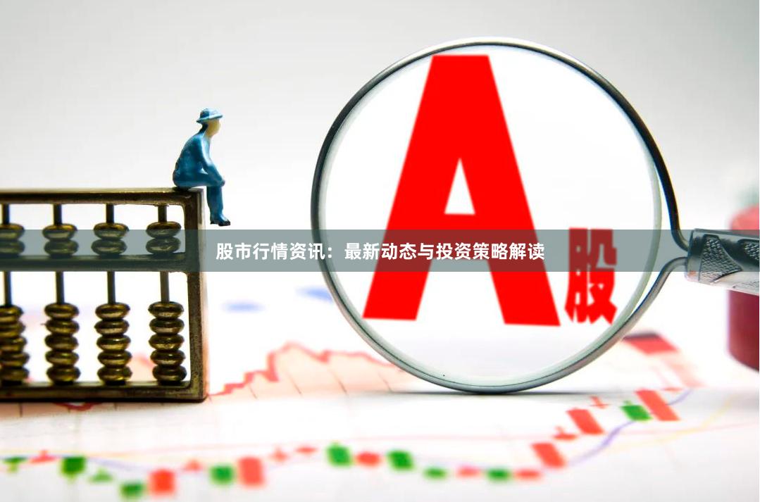 股市行情资讯：最新动态与投资策略解读