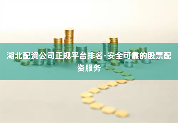 湖北配资公司正规平台排名-安全可靠的股票配资服务