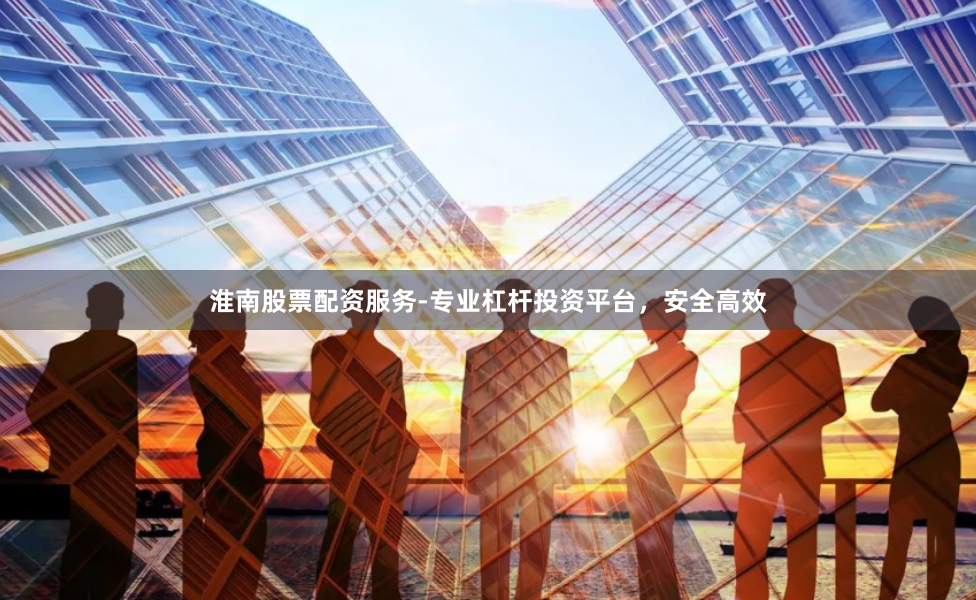 淮南股票配资服务-专业杠杆投资平台，安全高效