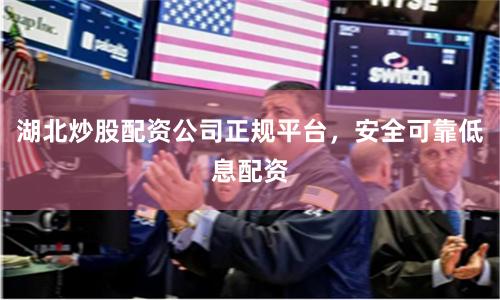 湖北炒股配资公司正规平台，安全可靠低息配资