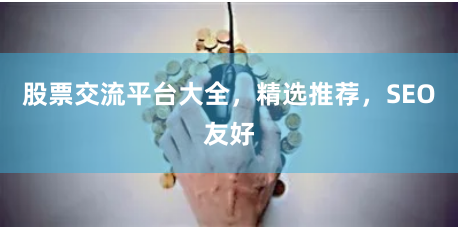 股票交流平台大全，精选推荐，SEO友好